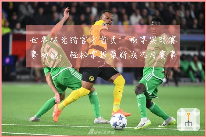 世界杯竞猜官方首页：畅享实时赛事功能，轻松掌握最新战况与赛事信息