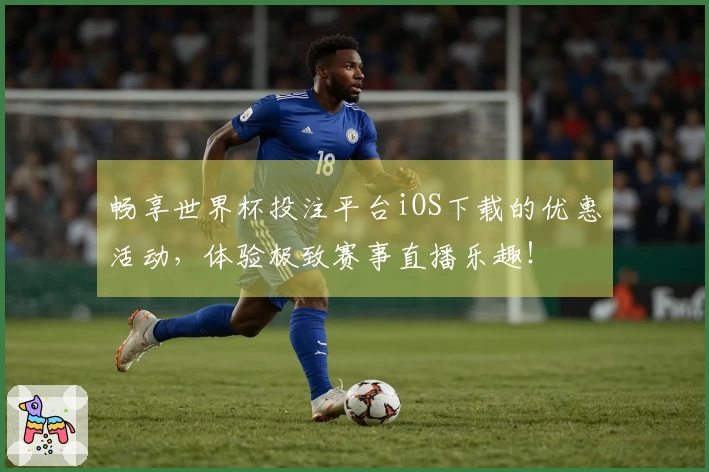 畅享世界杯投注平台iOS下载的优惠活动，体验极致赛事直播乐趣！