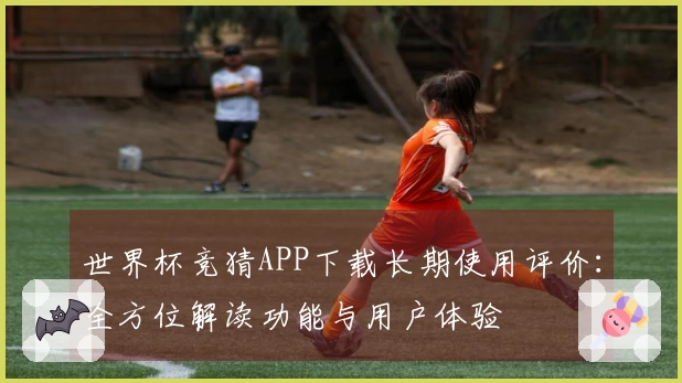 世界杯竞猜APP下载长期使用评价：全方位解读功能与用户体验
