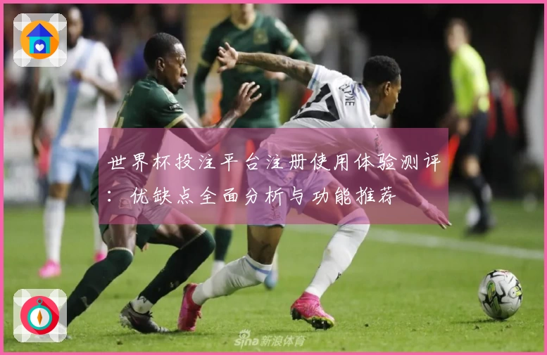世界杯投注平台注册使用体验测评：优缺点全面分析与功能推荐