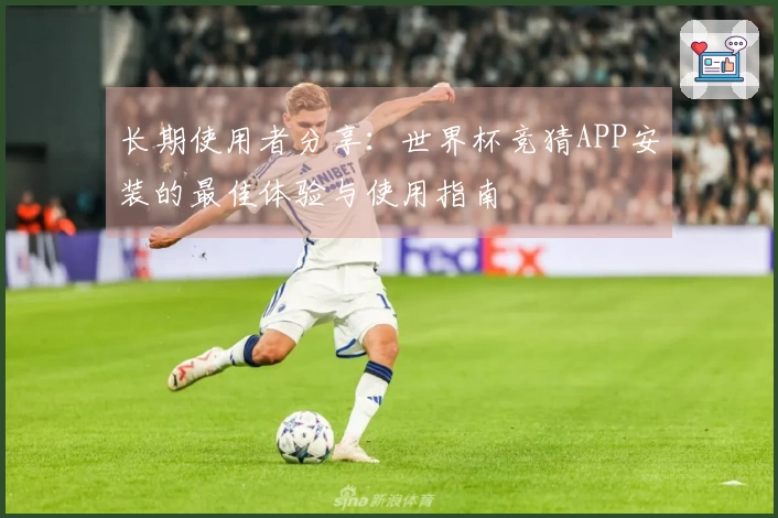 长期使用者分享：世界杯竞猜APP安装的最佳体验与使用指南