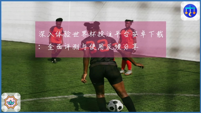 深入体验世界杯投注平台安卓下载：全面评测与使用反馈分享